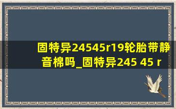 固特异24545r19轮胎带静音棉吗_固特异245 45 r19轮胎